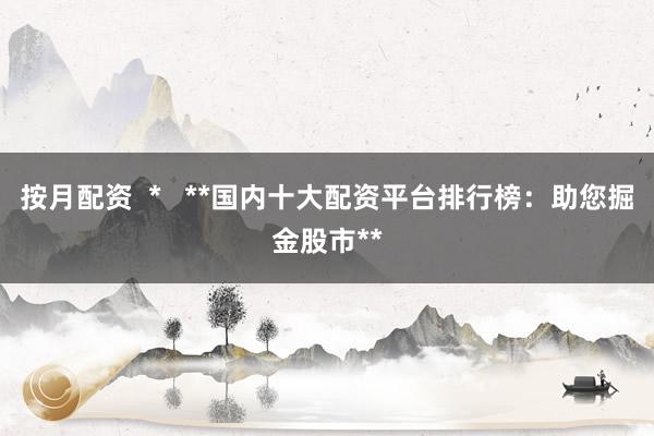 按月配资  *   **国内十大配资平台排行榜：助您掘金股市**