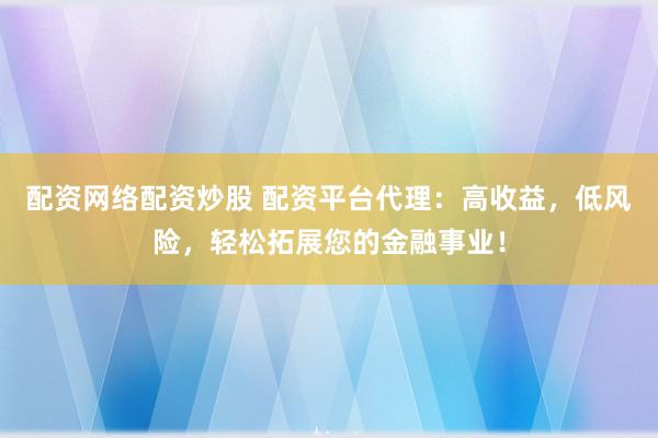 配资网络配资炒股 配资平台代理：高收益，低风险，轻松拓展您的金融事业！