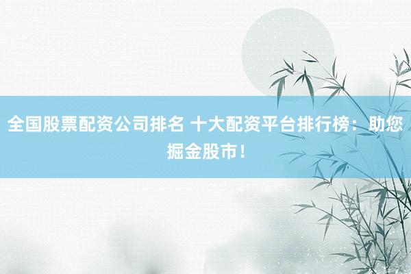 全国股票配资公司排名 十大配资平台排行榜：助您掘金股市！