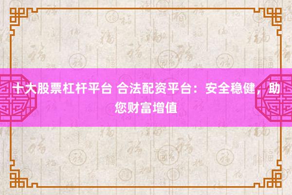 十大股票杠杆平台 合法配资平台：安全稳健，助您财富增值