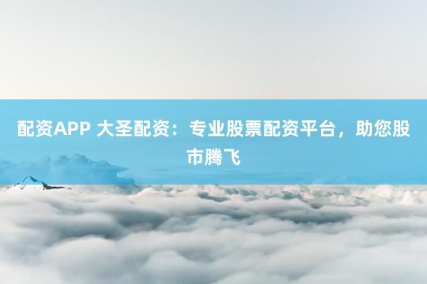 配资APP 大圣配资：专业股票配资平台，助您股市腾飞