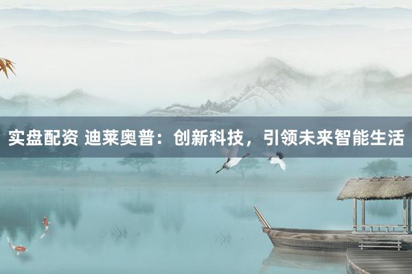 实盘配资 迪莱奥普：创新科技，引领未来智能生活