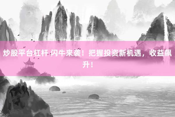 炒股平台杠杆 闪牛来袭！把握投资新机遇，收益飙升！