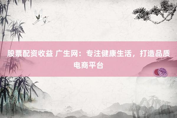 股票配资收益 广生网：专注健康生活，打造品质电商平台