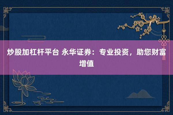 炒股加杠杆平台 永华证券：专业投资，助您财富增值