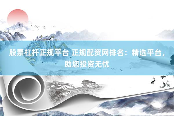 股票杠杆正规平台 正规配资网排名：精选平台，助您投资无忧