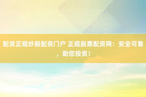 配资正规炒股配资门户 正规股票配资网：安全可靠，助您投资！
