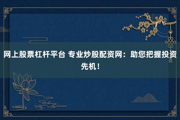 网上股票杠杆平台 专业炒股配资网：助您把握投资先机！