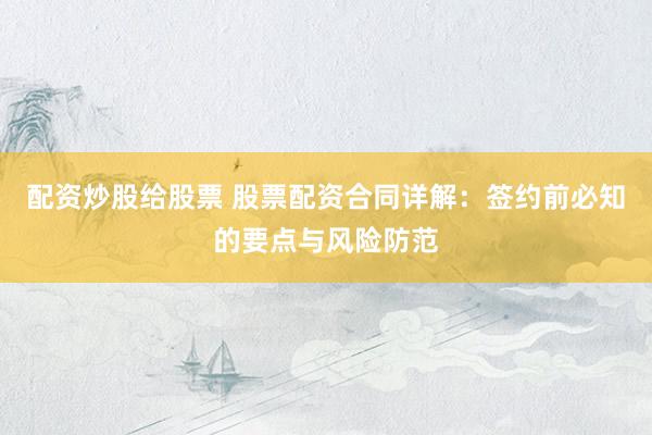 配资炒股给股票 股票配资合同详解：签约前必知的要点与风险防范