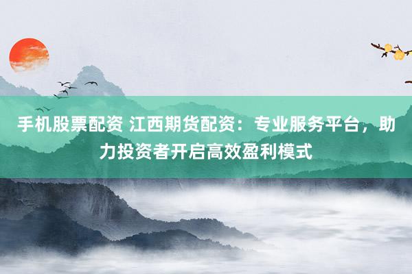 手机股票配资 江西期货配资：专业服务平台，助力投资者开启高效盈利模式