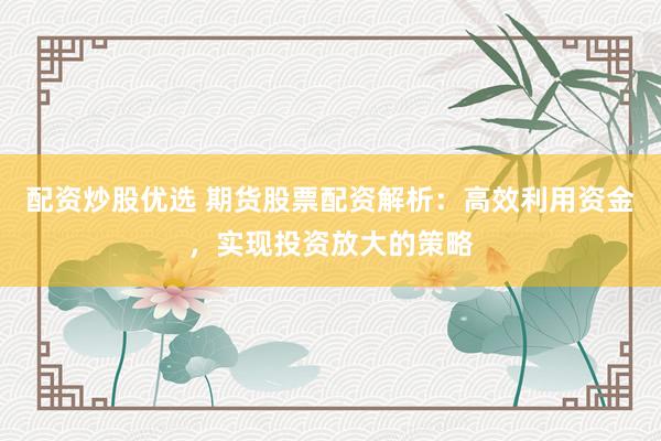 配资炒股优选 期货股票配资解析：高效利用资金，实现投资放大的策略
