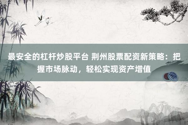 最安全的杠杆炒股平台 荆州股票配资新策略：把握市场脉动，轻松实现资产增值