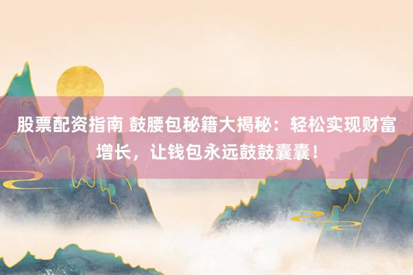 股票配资指南 鼓腰包秘籍大揭秘：轻松实现财富增长，让钱包永远鼓鼓囊囊！