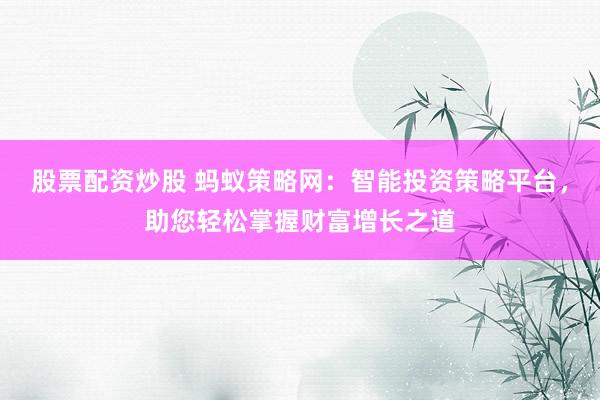 股票配资炒股 蚂蚁策略网：智能投资策略平台，助您轻松掌握财富增长之道