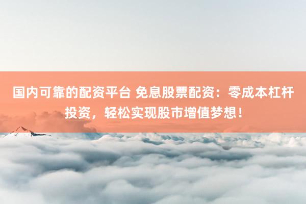 国内可靠的配资平台 免息股票配资：零成本杠杆投资，轻松实现股市增值梦想！