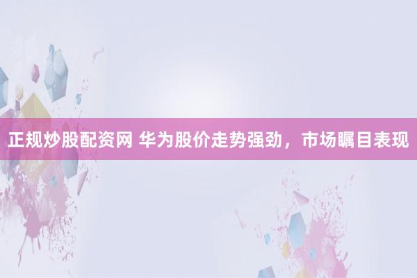 正规炒股配资网 华为股价走势强劲，市场瞩目表现