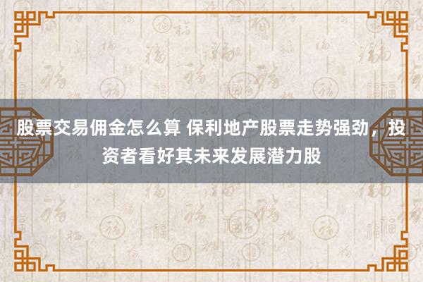 股票交易佣金怎么算 保利地产股票走势强劲，投资者看好其未来发展潜力股