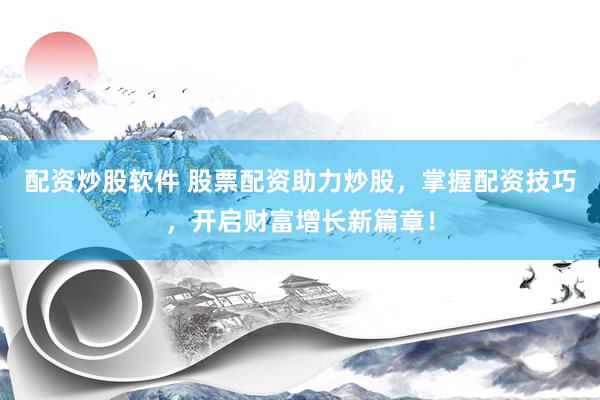 配资炒股软件 股票配资助力炒股，掌握配资技巧，开启财富增长新篇章！