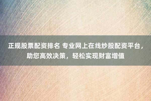 正规股票配资排名 专业网上在线炒股配资平台，助您高效决策，轻松实现财富增值