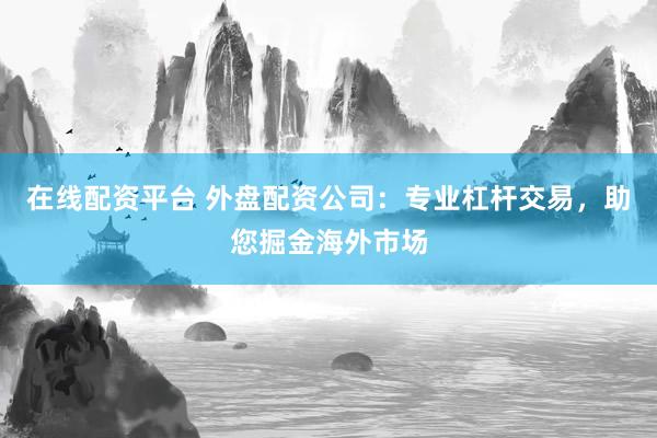 在线配资平台 外盘配资公司：专业杠杆交易，助您掘金海外市场