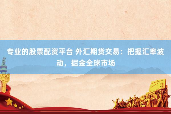 专业的股票配资平台 外汇期货交易：把握汇率波动，掘金全球市场
