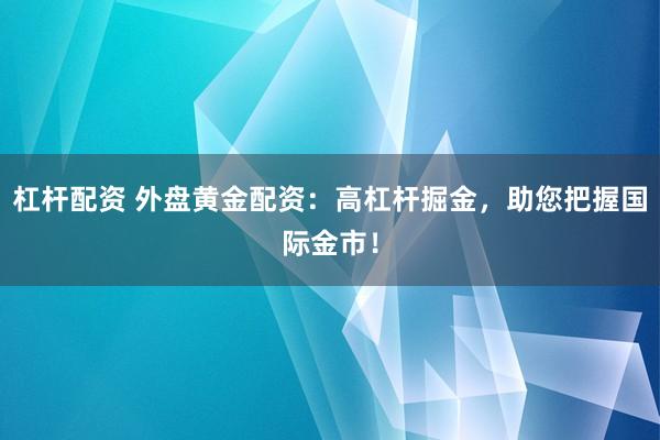 杠杆配资 外盘黄金配资：高杠杆掘金，助您把握国际金市！