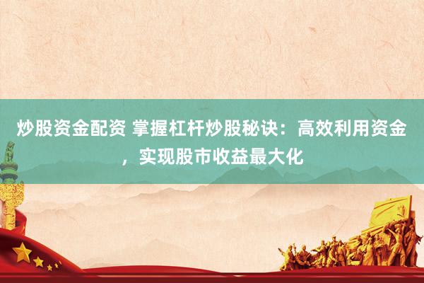 炒股资金配资 掌握杠杆炒股秘诀：高效利用资金，实现股市收益最大化