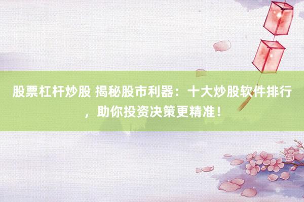 股票杠杆炒股 揭秘股市利器：十大炒股软件排行，助你投资决策更精准！