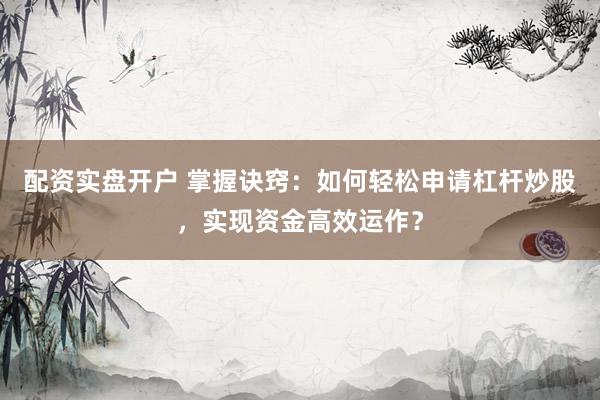 配资实盘开户 掌握诀窍：如何轻松申请杠杆炒股，实现资金高效运作？
