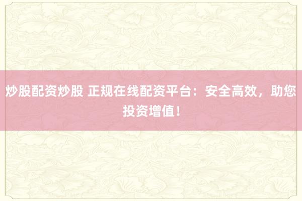 炒股配资炒股 正规在线配资平台：安全高效，助您投资增值！