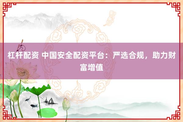 杠杆配资 中国安全配资平台：严选合规，助力财富增值