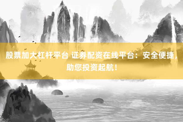 股票加大杠杆平台 证券配资在线平台：安全便捷，助您投资起航！