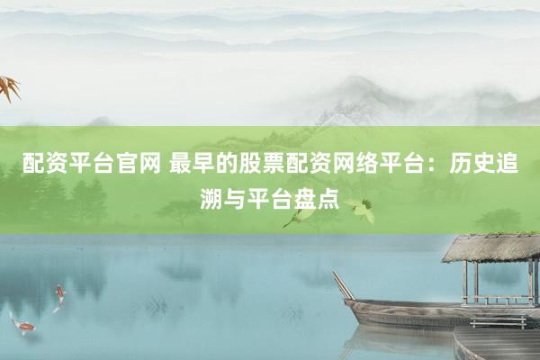 配资平台官网 最早的股票配资网络平台：历史追溯与平台盘点
