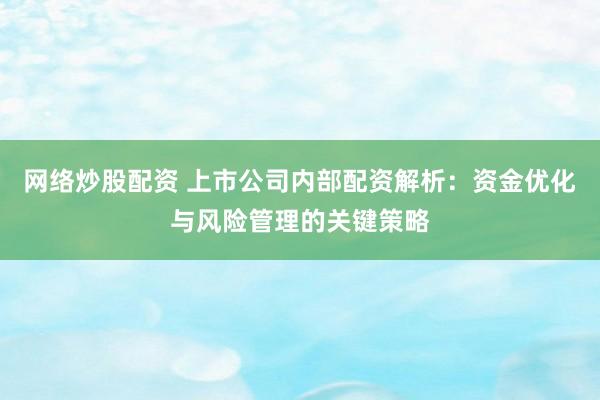网络炒股配资 上市公司内部配资解析：资金优化与风险管理的关键策略