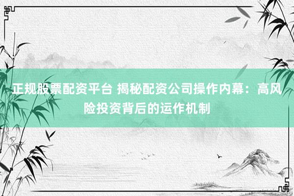 正规股票配资平台 揭秘配资公司操作内幕：高风险投资背后的运作机制