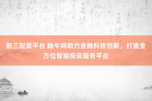 前三配资平台 融牛网助力金融科技创新，打造全方位智能投资服务平台