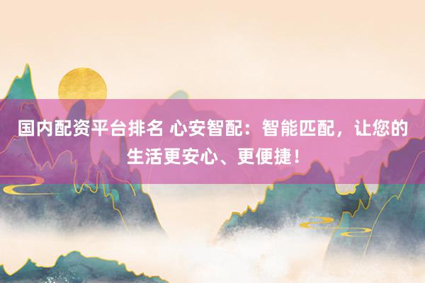 国内配资平台排名 心安智配：智能匹配，让您的生活更安心、更便捷！