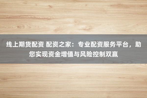 线上期货配资 配资之家：专业配资服务平台，助您实现资金增值与风险控制双赢
