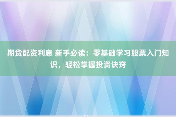 期货配资利息 新手必读：零基础学习股票入门知识，轻松掌握投资诀窍