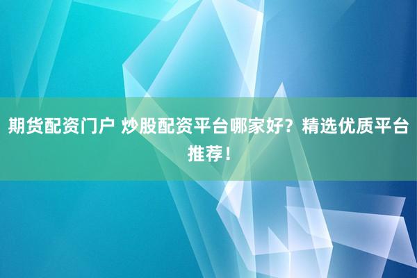 期货配资门户 炒股配资平台哪家好？精选优质平台推荐！