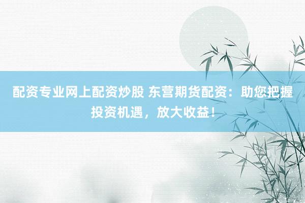 配资专业网上配资炒股 东营期货配资：助您把握投资机遇，放大收益！
