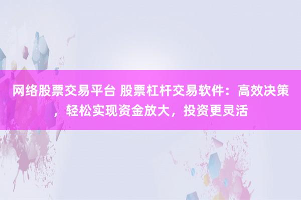 网络股票交易平台 股票杠杆交易软件：高效决策，轻松实现资金放大，投资更灵活