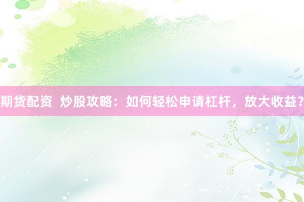 期货配资  炒股攻略：如何轻松申请杠杆，放大收益？