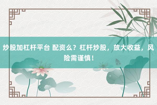 炒股加杠杆平台 配资么？杠杆炒股，放大收益，风险需谨慎！