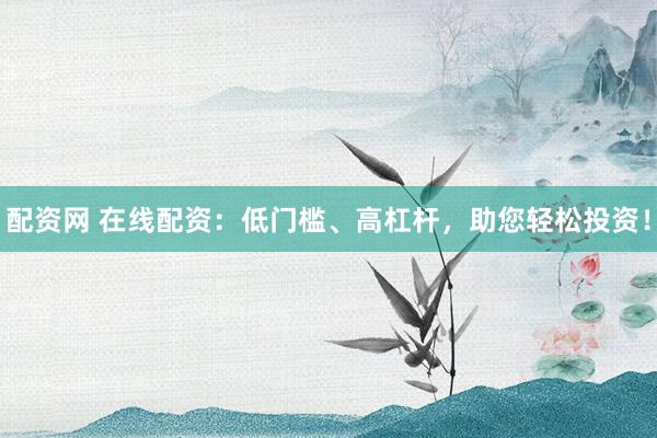 配资网 在线配资：低门槛、高杠杆，助您轻松投资！