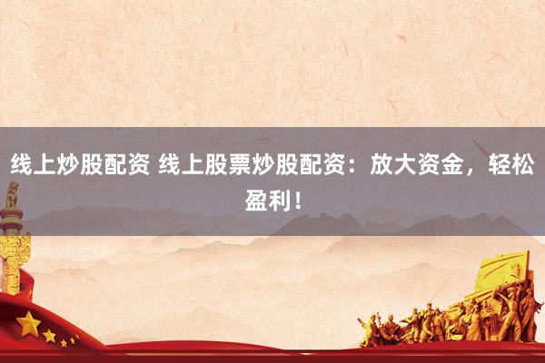 线上炒股配资 线上股票炒股配资：放大资金，轻松盈利！