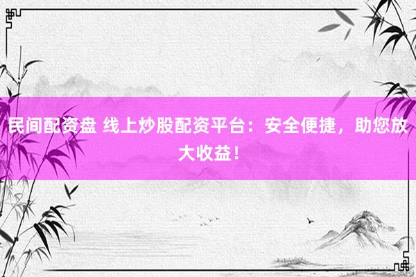 民间配资盘 线上炒股配资平台：安全便捷，助您放大收益！
