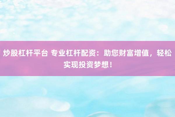 炒股杠杆平台 专业杠杆配资：助您财富增值，轻松实现投资梦想！