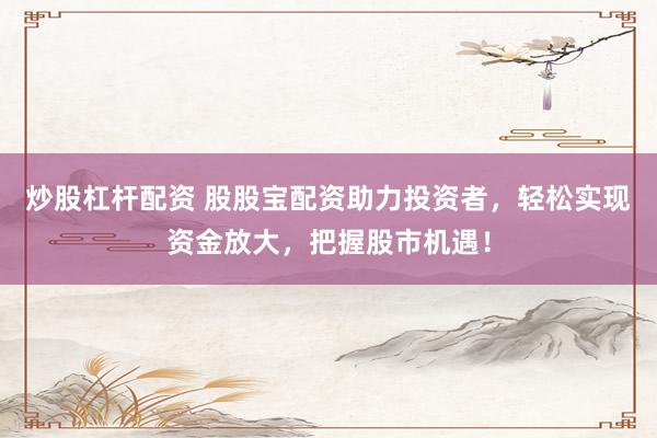 炒股杠杆配资 股股宝配资助力投资者，轻松实现资金放大，把握股市机遇！