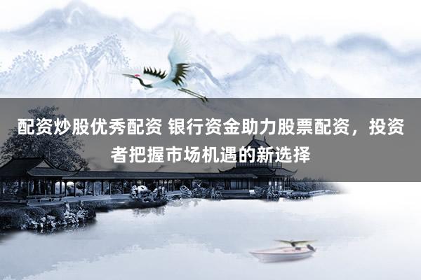 配资炒股优秀配资 银行资金助力股票配资，投资者把握市场机遇的新选择
